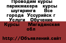 Проводим курсы парикмахера , курсы шугаринга , - Все города, Уссурийск г. Услуги » Обучение. Курсы   . Магаданская обл.